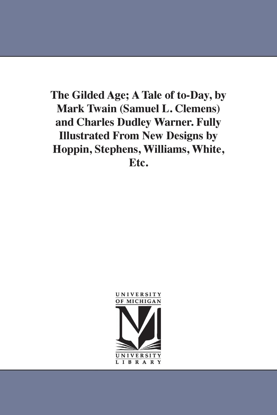 The gilded age; a tale of today, by Mark Twain (Samuel L. Clemens) and Charles Dudley Warner. Fully illustrated from new designs by Hoppin, Stephens, Williams, White, etc.