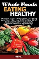Whole Foods: Eating Healthy, Discover Might Double Your Life-Span And Even Help You Achieve That Ideal Waistline You Ever Wished By Whole Foods 1521759537 Book Cover