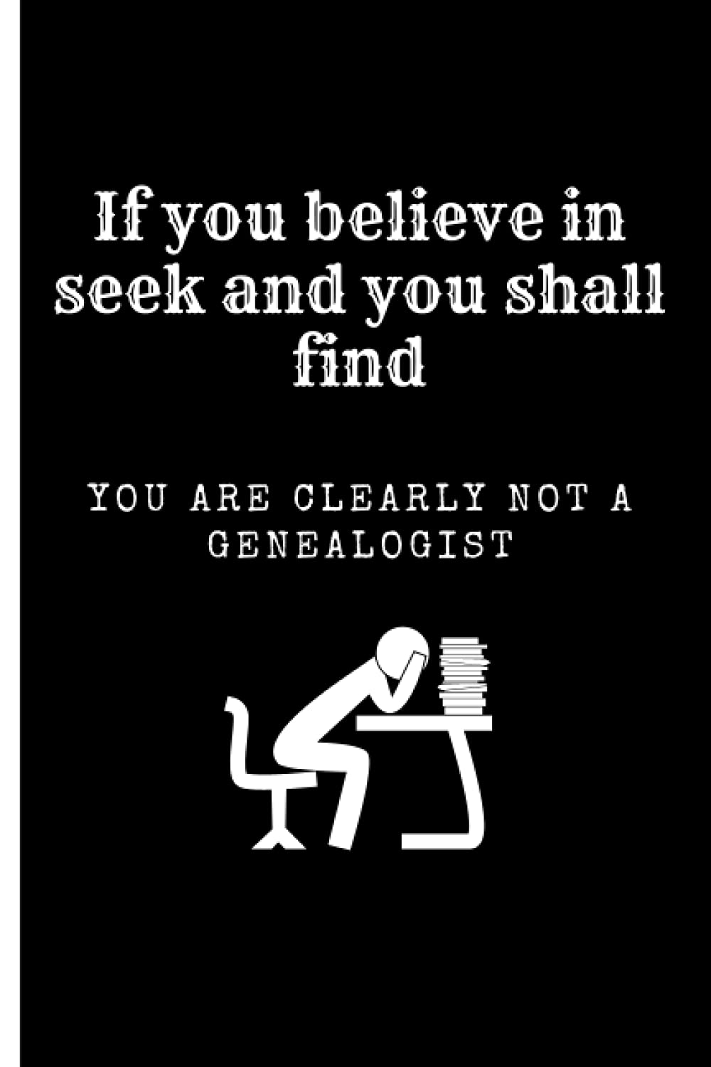 Journal for a Genealogist If You Believe in Seek and You shall Find You Are Clearly Not a Genealogist: Funny blank lined notebook for family history buffs
