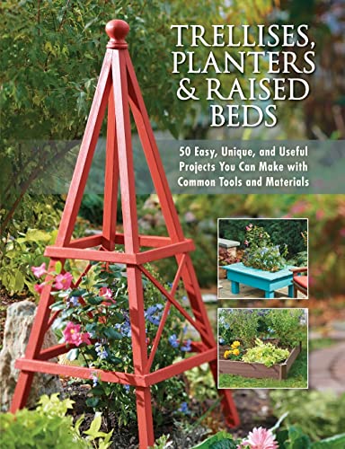 Trellises, Planters & Raised Beds: 50 Easy, Unique, and Useful Projects You Can Make with Common Tools and Materials