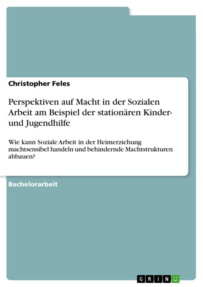 Perspektiven auf Macht in der Sozialen Arbeit am Beispiel der stationären Kinder- und Jugendhilfe: Wie kann Soziale Arbeit in der Heimerziehung ... und behindernde Machtstrukturen abbauen?