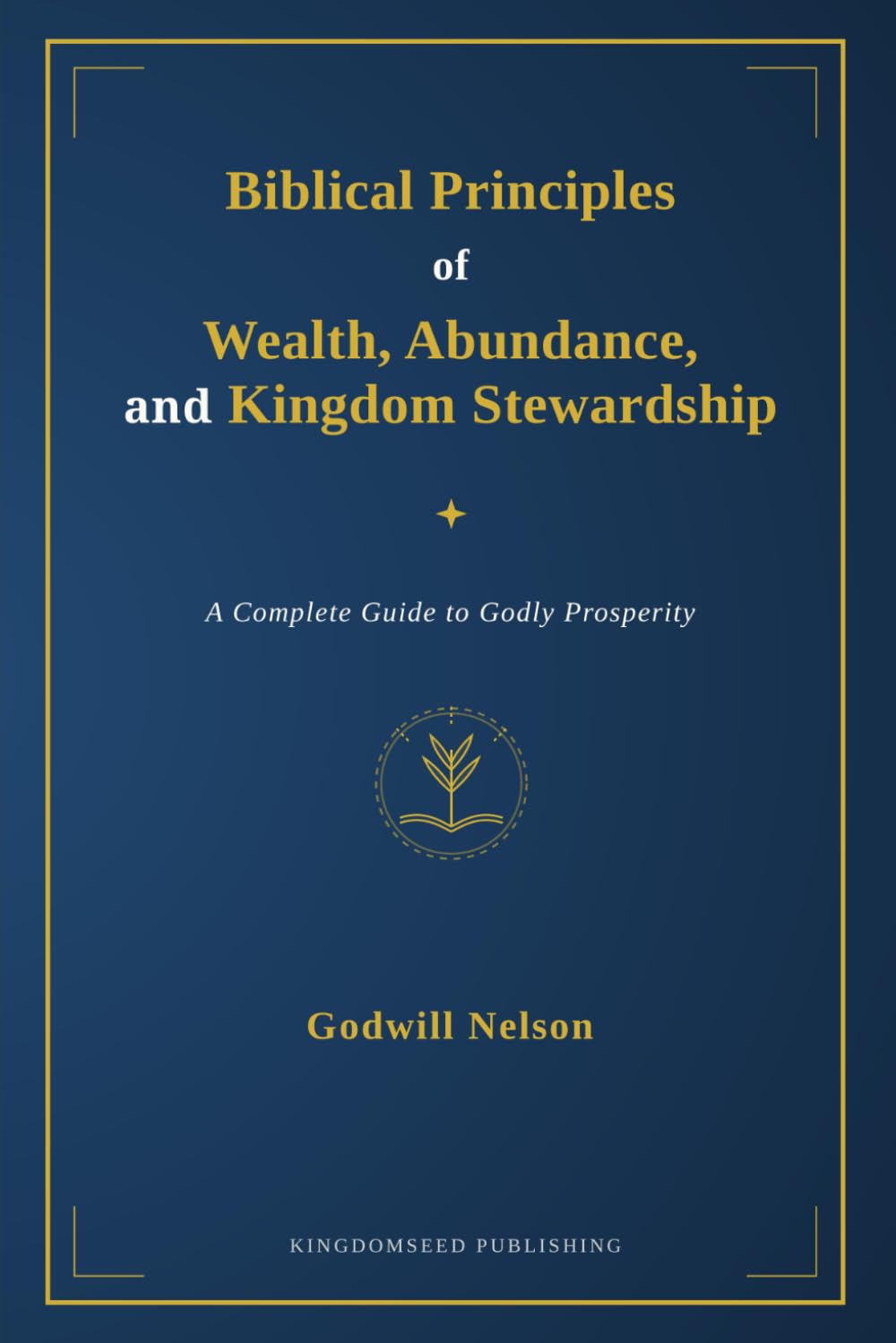 Biblical Principles of Wealth, Abundance, and Kingdom Stewardship: A Complete Guide to Godly Prosperity