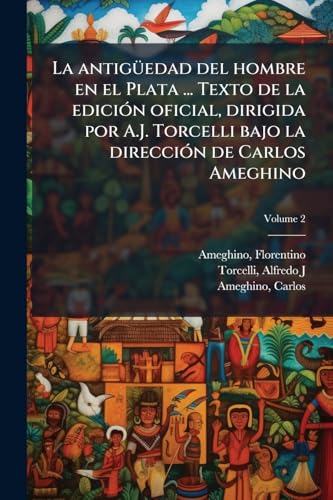 La antigüedad del hombre en el Plata ... Texto de la edición oficial, dirigida por A.J. Torcelli bajo la dirección de Carlos Ameghino; Volume 2 (Spanish Edition)