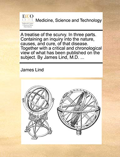 A Treatise of the Scurvy. in Three Parts. Containing an Inquiry Into the Nature, Causes, and Cure, of That Disease. Together with a Critical and ... on the Subject. by James Lind, M.D. ...