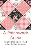  A Patchwork Guide: Patchwork Guideline And Instruction For Beginners: How To Choose The Right Material For Patchwork (English Edition)