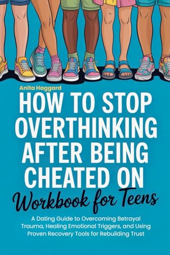 How To Stop Overthinking After Being Cheated on Workbook For Teens: A Dating Guide to Overcoming Betrayal Trauma, Healing Emotio
