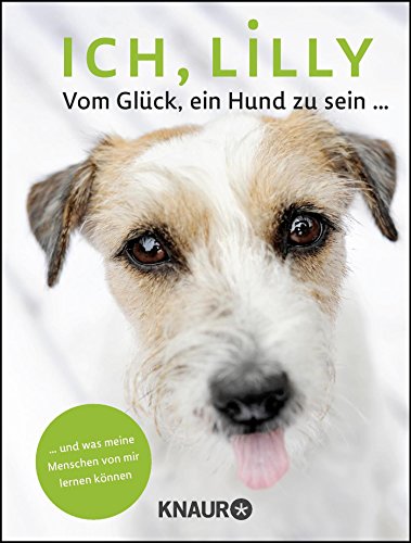 Ich, Lilly: Vom Glück, ein Hund zu sein und was meine Menschen von mir lernen können Ich, Lilly: Vom Glück, ein Hund zu sein und was meine Menschen von mir lernen können