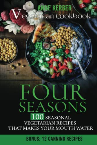 Four Seasons - Vegetarian Cookbook: 100 Seasonal Vegetarian Recipes That Makes Your Mouth Water - Including Bonus: 12 Canning Recipes