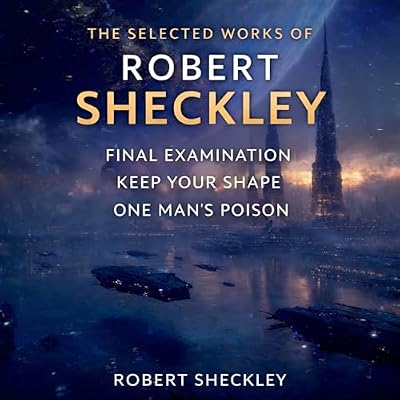 The Selected Works of Robert Sheckley: Final Examination, Keep Your Shape, and One Man's Poison