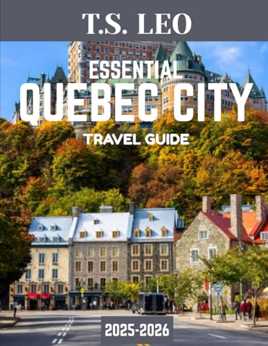 ESSENTIAL QUEBEC CITY TRAVEL GUIDE 2025-2026: Your Complete Guide to Exploring the Heart of French Canada