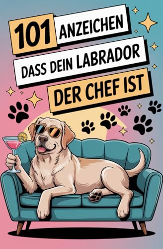 101 Anzeichen, dass dein Labrador der Chef ist: Das lustige Geschenkbuch für Labrador Fans | Die Sabberlippe, Sofa-Abo & charmantesten Gründe für seine knuffige Vorherrschaft