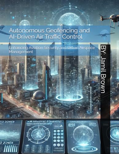 Autonomous Geofencing and AI-Driven Air Traffic Control: Enhancing Aviation Security and Urban Airspace Management (Aviation Security and Safety, Band 7)