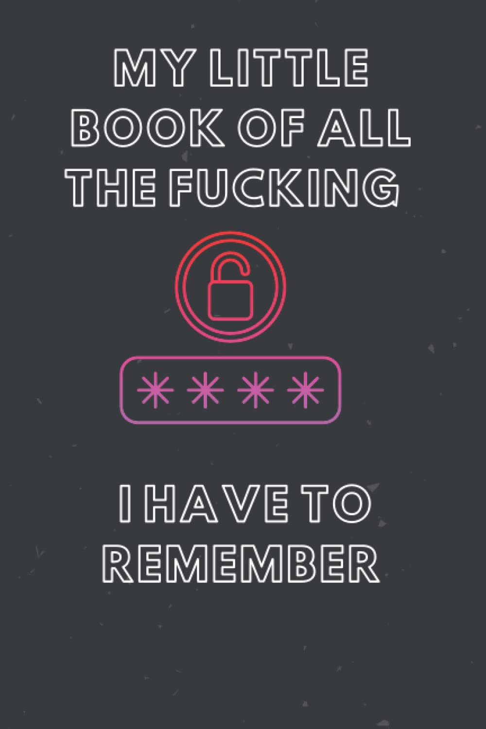 MY LITTLE BOOK OF ALL THE FUCKING PASSWORDS I HAVE TO REMEMBER: Alphabetical Small Password Organizer Note Book with A-Z index, Book For Passwords And Shiti Can't Remember Journal