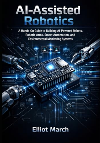 AI-Assisted Robotics: A Hands-On Guide to Building AI-Powered Robots, Robotic Arms, Smart Automation, and Environmental Monitoring Systems