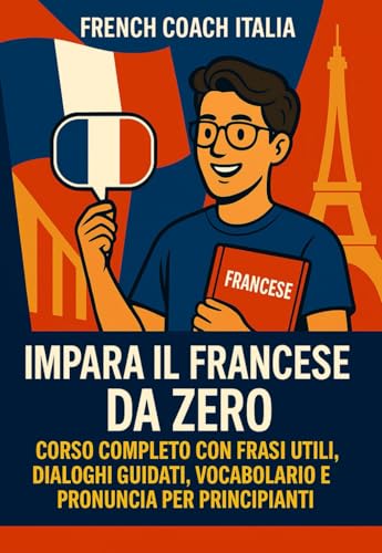  Impara il Francese da Zero: Corso Completo con Frasi Utili, Dialoghi Guidati, Vocabolario e Pronuncia per Principianti: Con esempi reali, esercizi pratici e trascrizione fonetica