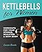 Kettlebells for Women: Workouts for Your Strong, Sculpted and Sexy Body