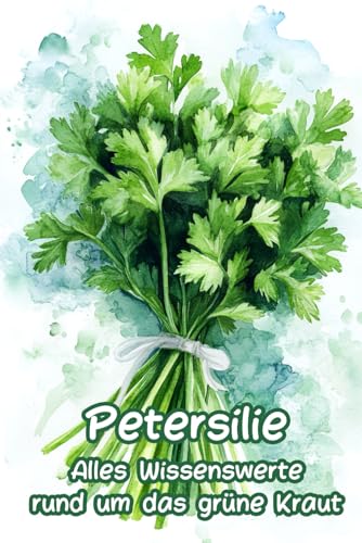 Petersilie - Alles Wissenswerte rund um das grüne Kraut: Ein wunderbares Geschenk zur Petersilienhochzeit oder für Köche und Kräuterfans
