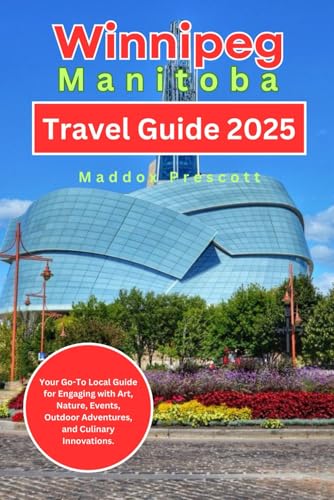 Winnipeg, Manitoba Travel Guide 2025: Your Go-To Local Guide for Engaging with Art, Nature, Events, Outdoor Adventures, and Culinary Innovations. (Uncovering Canada - City by City)
