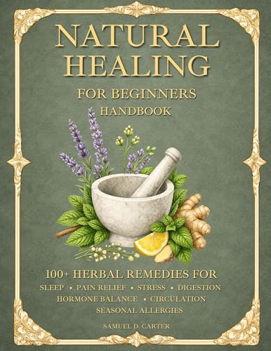 Natural Healing for Beginners Handbook: 100+ Herbal Remedies for Sleep, Pain Relief, Stress, Digestion, Hormone Balance, Circulation, and Seasonal Allergies