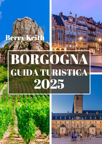  BORGOGNA GUIDA TURISTICA 2025 (A COLORI): Un viaggio attraverso i vigneti, le città storiche e le delizie culinarie della capitale francese del vino