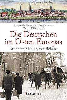 Die Deutschen im Osten Europas. Die Geschichte der deutschen Ostgebiete: Ostpreußen, Westpreußen, Schlesien, Baltikum und Sudetenland: Eroberer, Siedler, Vertriebene