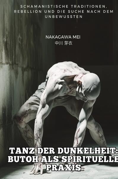 Tanz der Dunkelheit: Butoh als spirituelle Praxis: Schamanistische Traditionen, Rebellion und die Su-che nach dem Unbewussten