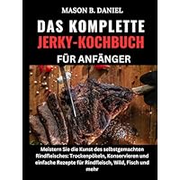 DAS KOMPLETTE JERKY-KOCHBUCH F&Uuml;R ANF&Auml;NGER:: Meistern Sie die Kunst des selbstgemachten Rindfleisches