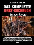 DAS KOMPLETTE JERKY-KOCHBUCH FÜR ANFÄNGER:: Meistern Sie die Kunst des selbstgemachten Rindfleisches: Trockenpökeln, Konservieren und einfache Rezepte für Rindfleisch, Wild, Fisch und mehr