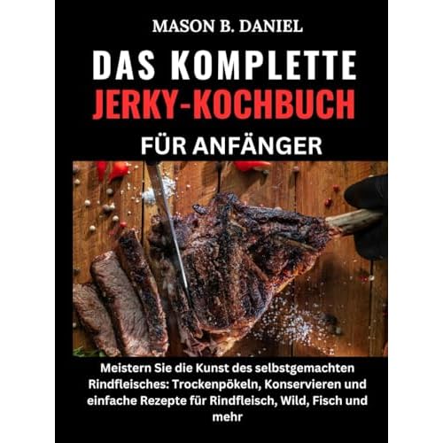 DAS KOMPLETTE JERKY-KOCHBUCH FÜR ANFÄNGER:: Meistern Sie die Kunst des selbstgemachten Rindfleisches: Trockenpökeln, Konservieren und einfache Rezepte für Rindfleisch, Wild, Fisch und mehr