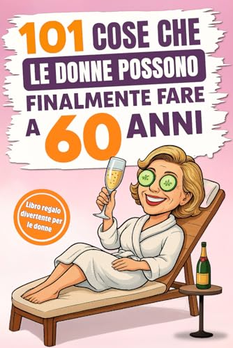 101 cose che le donne possono finalmente fare a 60 anni: Il divertente libro regalo per donne che compiono il 60° compleanno, con il giusto mix di risate, autoironia e umorismo