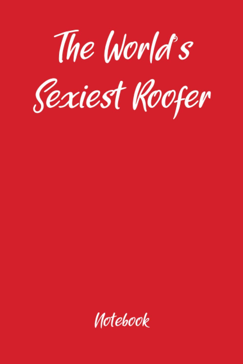 The Worlds Sexiest Roofer Notebook: Fun holiday gag gift, ideal for Valentines, Christmas, Easter and Thanksgiving