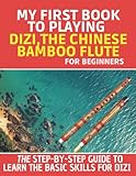 My First Book To Playing Dizi, The Chinese Bamboo Flute For Beginners: The Step By Step Guide To Learn The Basic Skills For Dizi