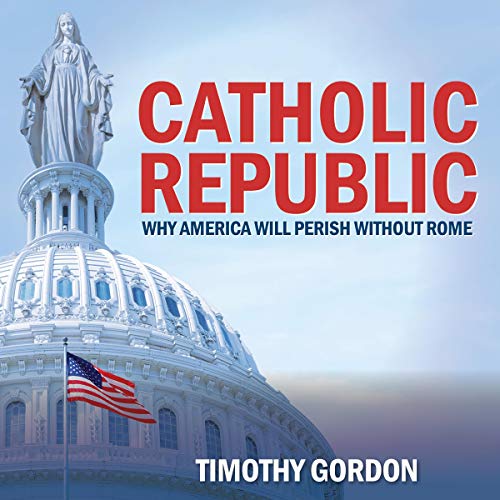 Catholic Republic: Why America Will Perish Without Rome by Timothy Gordon episode artwork
