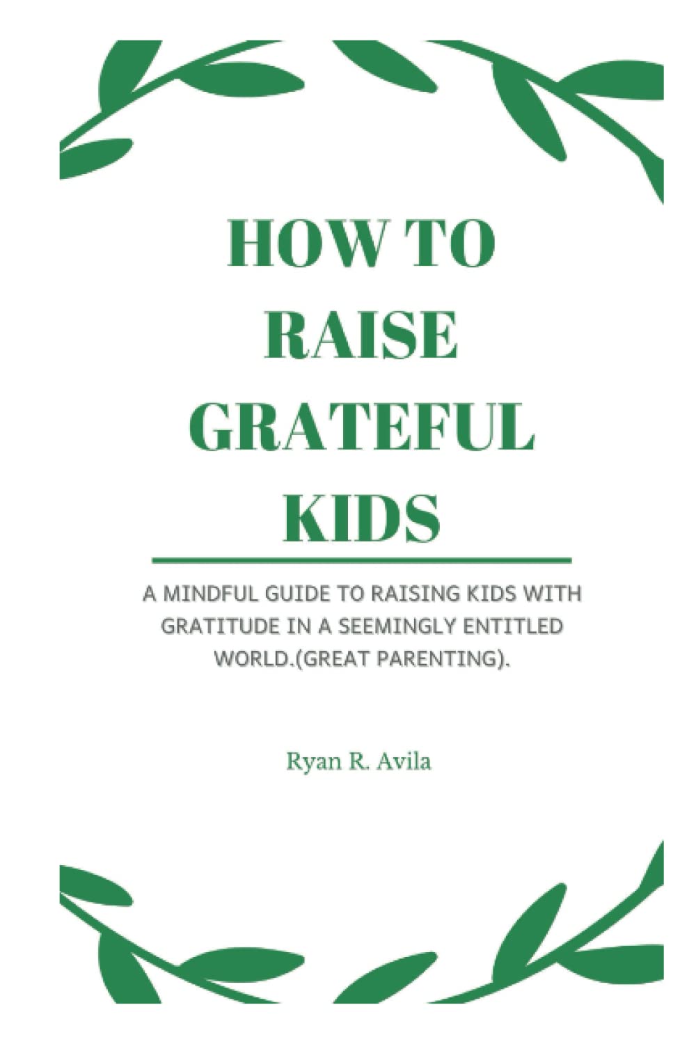 HOW TO RAISE GRATEFUL KIDS: A Mindful Guide To Raising Kids With Gratitude In A Seemingly Entitled World (Great parenting).