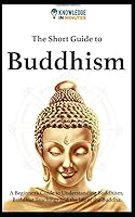 The Short Guide To Buddhism: A Beginners Guide to Understanding Buddhism, Buddhist Teachings and the Life of the Buddha 1980864985 Book Cover