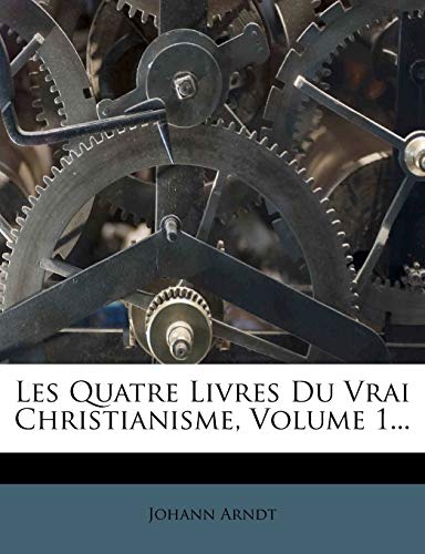 Les Quatre Livres Du Vrai Christianisme, Volume 1... (French Edition)