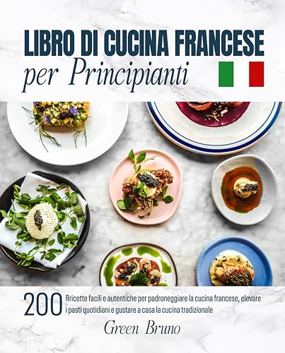 LIBRO DI CUCINA FRANCESE per Principianti: 200 Ricette facili e autentiche per padroneggiare la cucina francese, elevare i pasti quotidiani e gustare a casa la cucina tradizionale