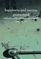 Happiness and Success Guaranteed: Without Work, Effort, or Getting Off Your Fat Ass 1588986314 Book Cover