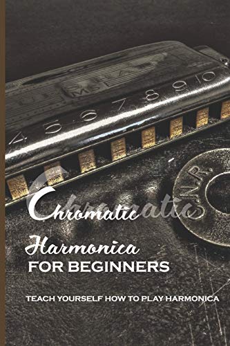 Chromatic Harmonica For Beginners: Teach Yourself How To Play Harmonica: How To Play The Chromatic Harmonica