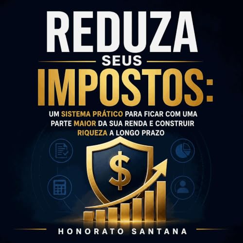 『Reduza seus impostos: Um sistema pr&aacute;tico para ficar com uma parte maior da sua renda e construir riqueza a longo praz