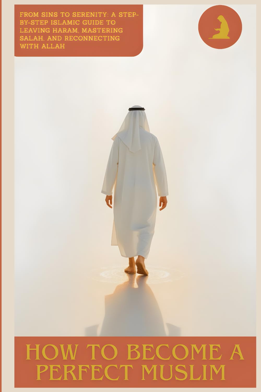 How to Become a Perfect Muslim: From Sins to Serenity: A Step-by-Step Islamic Guide to Leaving Haram, Mastering Salah, and Reconnecting with Allah