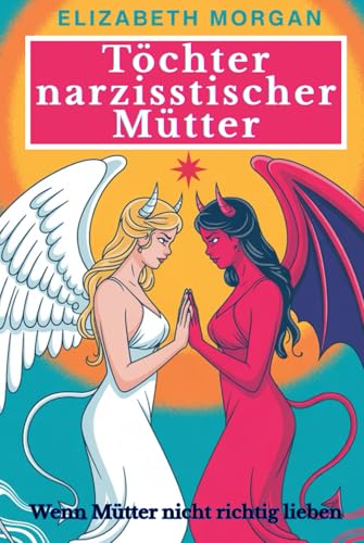 Töchter narzisstischer Mütter - Wenn Mütter nicht richtig lieben: Wie du mütterliche Prägungen überwinden, emotionale Wunden heilen und die Kontrolle über dein Leben zurückgewinnen kannst