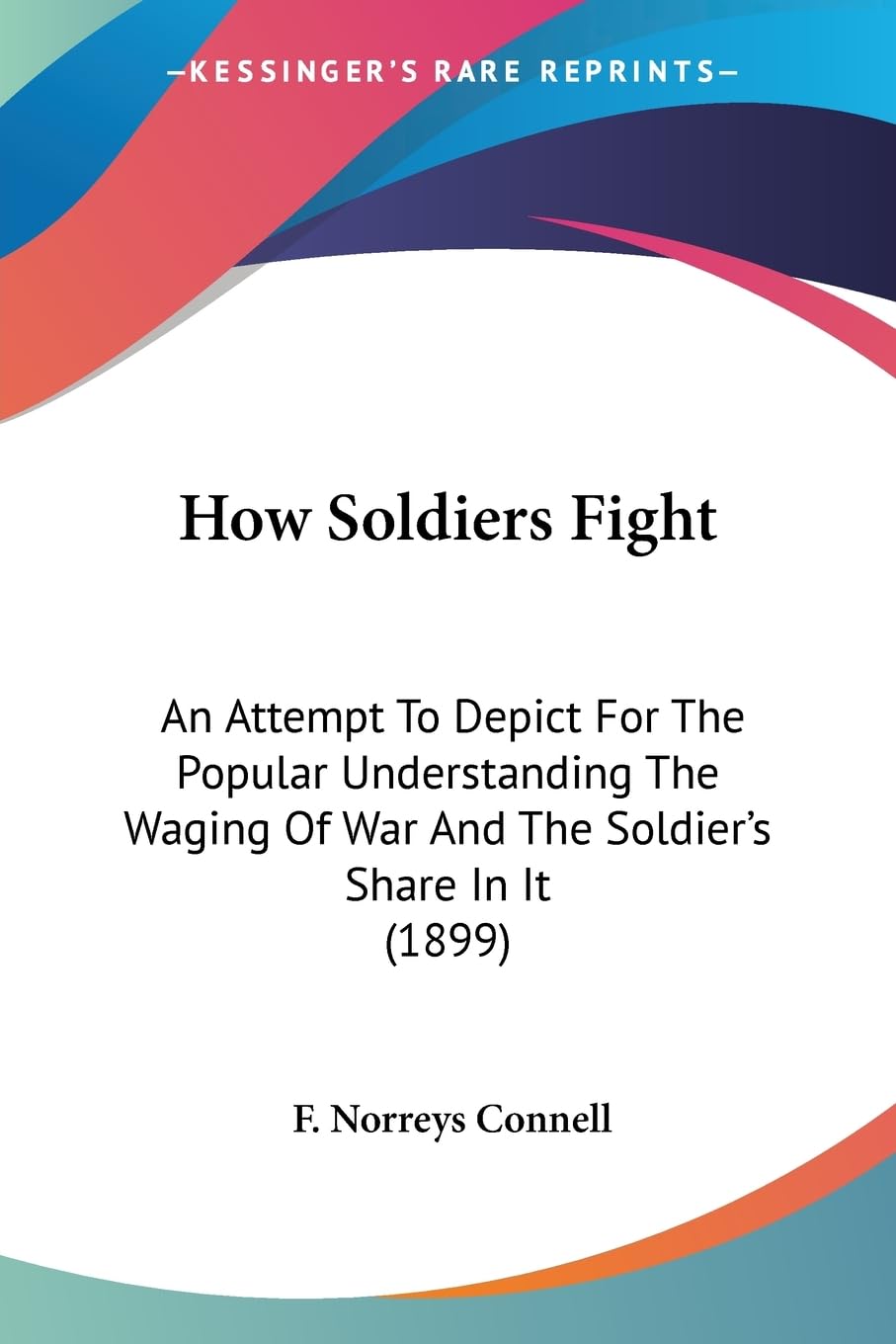 How Soldiers Fight: An Attempt To Depict For The Popular Understanding The Waging Of War And The Soldier's Share In It (1899)