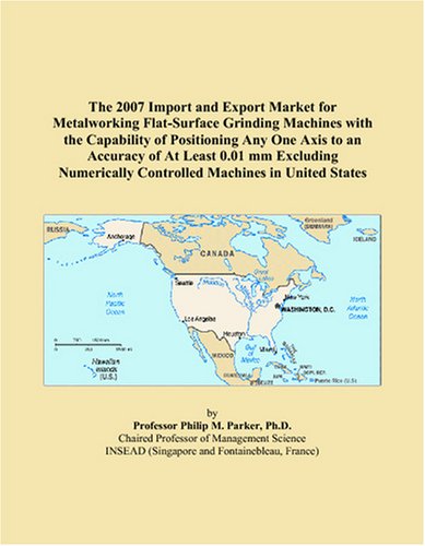 The 2007 Import and Export Market for Metalworking Flat-Surface Grinding Machines with the Capability of Positioning Any One Axis to an Accuracy of At ... Controlled Machines in United States