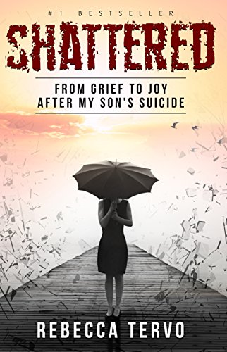 Shattered: From Grief to Joy After My Son's Suicide