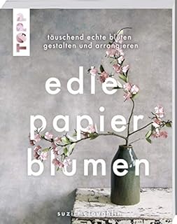 Edle Papierblumen: Täuschend echte Blüten gestalten und arrangieren