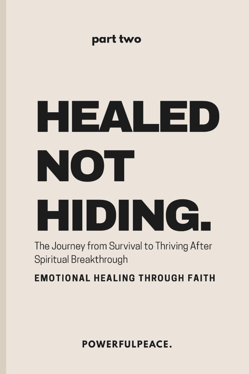 Healed Not Hiding: The Journey from Survival to Thriving After Spiritual Breakthrough - Emotional Healing Through Faith (The Powerful Peace Trilogy)