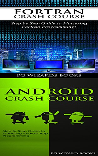 Fortran Crash Course + Android Crash Course: Step by Step Guide to Mastering Fortran Programming + Step By Step Guide to Mastering Android App Programming (Hacking, XML, Python, Android Book 2)