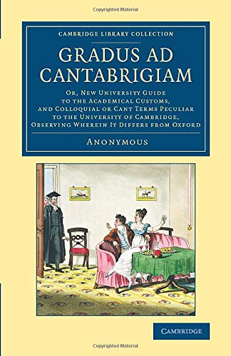 Gradus ad Cantabrigiam: Or, New University Guide to the Academical Customs, and Colloquial or Cant Terms Peculiar to the University of Cambridge, Observing Wherein It Differs from Oxford