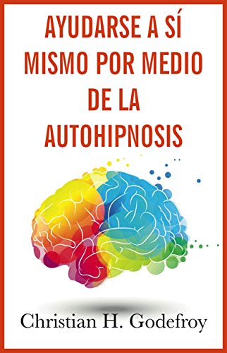 Ayudarse a sí mismo por medio de la Autohipnosis: La técnica y sus aplicaciones prácticas